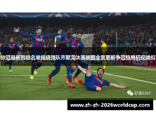 欧冠最新晋级名单揭晓强队齐聚淘汰赛版图全面更新争冠格局初现端倪