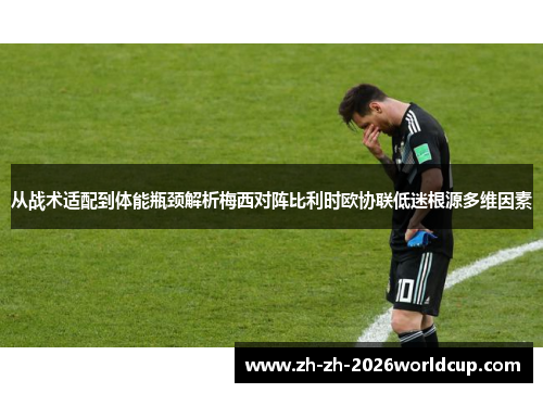 从战术适配到体能瓶颈解析梅西对阵比利时欧协联低迷根源多维因素