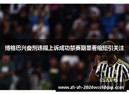 博格巴兴奋剂违规上诉成功禁赛期显著缩短引关注 博格巴兴奋剂违规上诉成功禁赛期显著缩短引关注