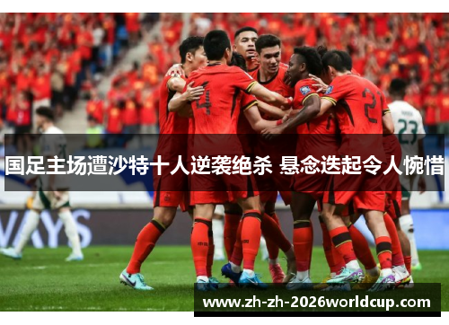 国足主场遭沙特十人逆袭绝杀 悬念迭起令人惋惜