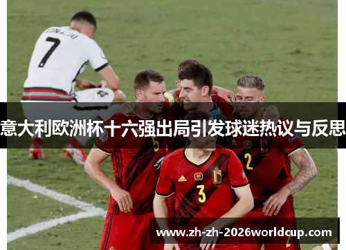意大利欧洲杯十六强出局引发球迷热议与反思 意大利欧洲杯十六强出局引发球迷热议与反思