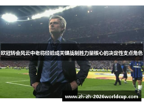 欧冠转会风云中老将经验成关键战制胜力量核心的决定性支点角色
