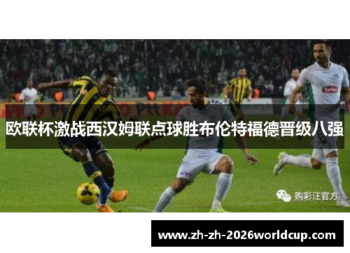 欧联杯激战西汉姆联点球胜布伦特福德晋级八强 欧联杯激战西汉姆联点球胜布伦特福德晋级八强
