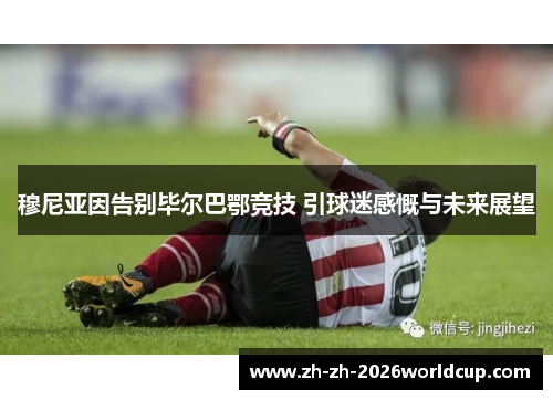 穆尼亚因告别毕尔巴鄂竞技 引球迷感慨与未来展望 穆尼亚因告别毕尔巴鄂竞技 引球迷感慨与未来展望