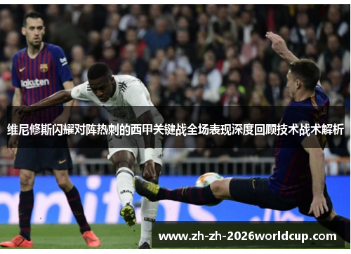 维尼修斯闪耀对阵热刺的西甲关键战全场表现深度回顾技术战术解析 维尼修斯闪耀对阵热刺的西甲关键战全场表现深度回顾技术战术解析