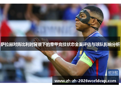 萨拉赫对阵比利时背景下的意甲竞技状态全面评估与球队影响分析 萨拉赫对阵比利时背景下的意甲竞技状态全面评估与球队影响分析