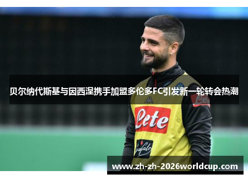 贝尔纳代斯基与因西涅携手加盟多伦多FC引发新一轮转会热潮 贝尔纳代斯基与因西涅携手加盟多伦多FC引发新一轮转会热潮