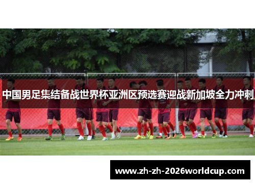 中国男足集结备战世界杯亚洲区预选赛迎战新加坡全力冲刺 中国男足集结备战世界杯亚洲区预选赛迎战新加坡全力冲刺