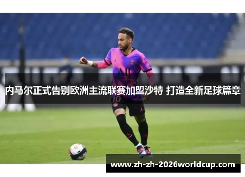 内马尔正式告别欧洲主流联赛加盟沙特 打造全新足球篇章 内马尔正式告别欧洲主流联赛加盟沙特 打造全新足球篇章