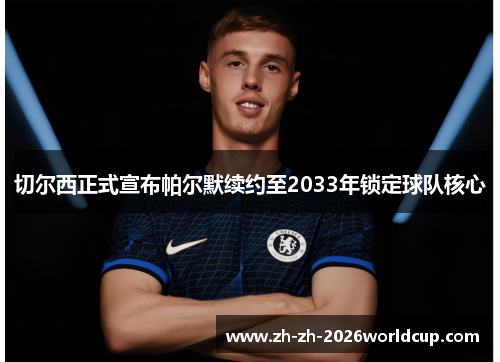 切尔西正式宣布帕尔默续约至2033年锁定球队核心 切尔西正式宣布帕尔默续约至2033年锁定球队核心