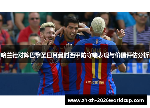 哈兰德对阵巴黎圣日耳曼时西甲防守端表现与价值评估分析 哈兰德对阵巴黎圣日耳曼时西甲防守端表现与价值评估分析