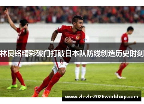 林良铭精彩破门打破日本队防线创造历史时刻
