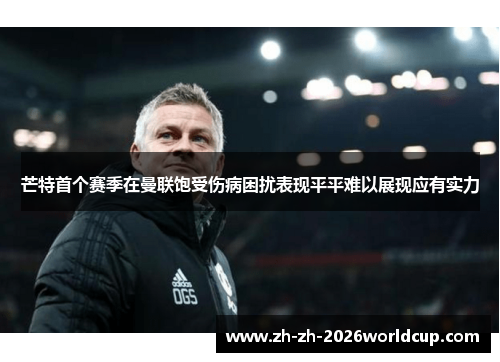 芒特首个赛季在曼联饱受伤病困扰表现平平难以展现应有实力