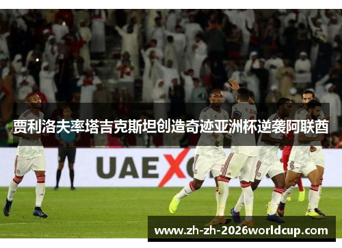 贾利洛夫率塔吉克斯坦创造奇迹亚洲杯逆袭阿联酋