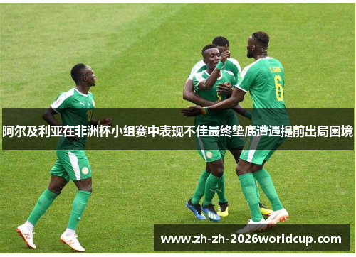 阿尔及利亚在非洲杯小组赛中表现不佳最终垫底遭遇提前出局困境