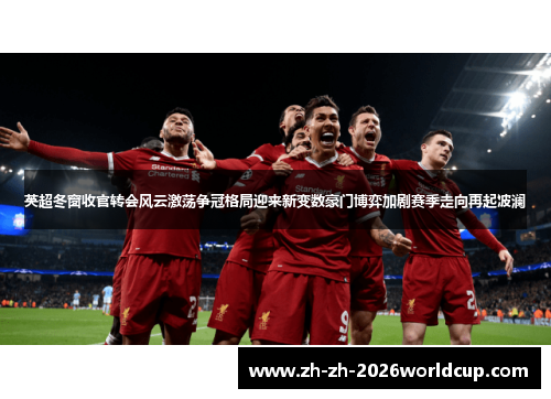 英超冬窗收官转会风云激荡争冠格局迎来新变数豪门博弈加剧赛季走向再起波澜