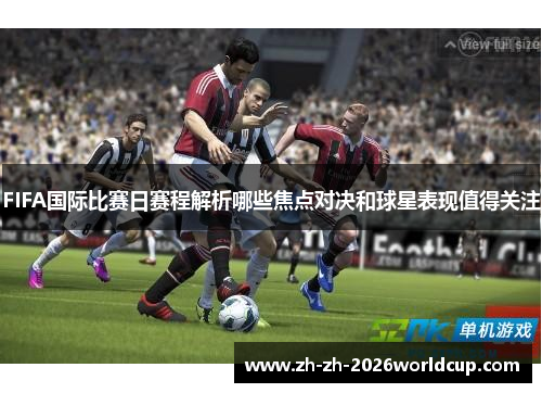 FIFA国际比赛日赛程解析哪些焦点对决和球星表现值得关注 FIFA国际比赛日赛程解析哪些焦点对决和球星表现值得关注