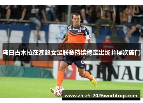 乌日古木拉在澳超女足联赛持续稳定出场并屡次破门 乌日古木拉在澳超女足联赛持续稳定出场并屡次破门