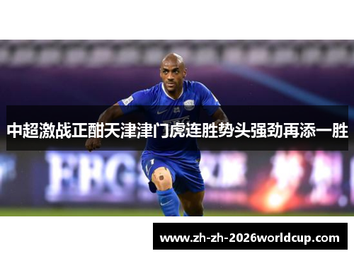 中超激战正酣天津津门虎连胜势头强劲再添一胜 中超激战正酣天津津门虎连胜势头强劲再添一胜