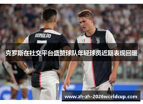 克罗斯在社交平台盛赞球队年轻球员近期表现回暖