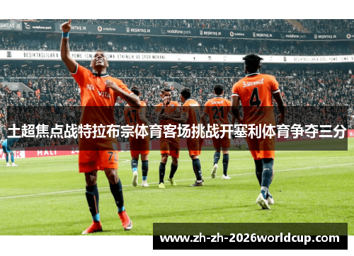 土超焦点战特拉布宗体育客场挑战开塞利体育争夺三分 土超焦点战特拉布宗体育客场挑战开塞利体育争夺三分