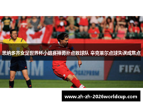 恩纳多齐女足世界杯小组赛神勇扑点救球队 辛克莱尔点球失误成焦点
