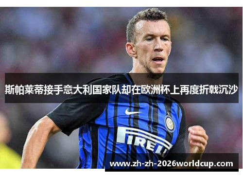 斯帕莱蒂接手意大利国家队却在欧洲杯上再度折戟沉沙
