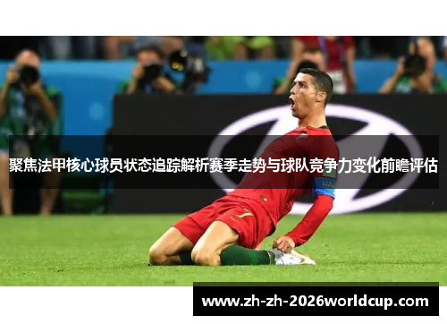 聚焦法甲核心球员状态追踪解析赛季走势与球队竞争力变化前瞻评估