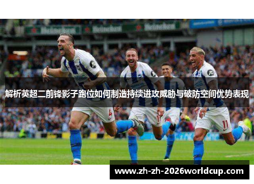 解析英超二前锋影子跑位如何制造持续进攻威胁与破防空间优势表现 解析英超二前锋影子跑位如何制造持续进攻威胁与破防空间优势表现