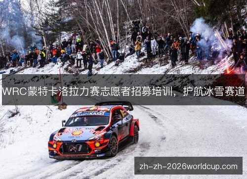 WRC蒙特卡洛拉力赛志愿者招募培训,护航冰雪赛道 WRC蒙特卡洛拉力赛志愿者招募培训,护航冰雪赛道