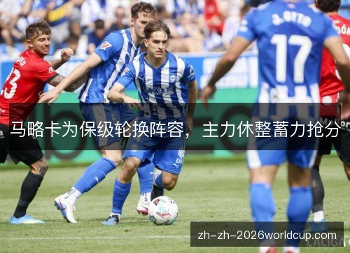 马略卡为保级轮换阵容,主力休整蓄力抢分 马略卡为保级轮换阵容,主力休整蓄力抢分